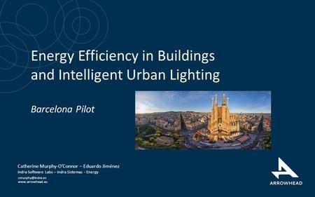 Www.arrowhead.eu Energy Efficiency in Buildings and Intelligent Urban Lighting Barcelona Pilot Catherine Murphy-O’Connor – Eduardo Jiménez Indra Software.