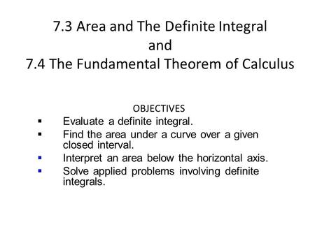 7.3 Area and The Definite Integral and 7.4 The Fundamental Theorem of Calculus OBJECTIVES  Evaluate a definite integral.  Find the area under a curve.