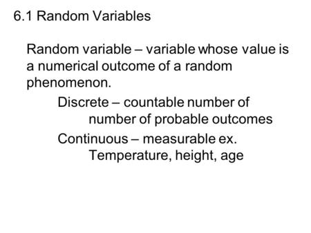 6.1 Random Variables Random variable – variable whose value is a numerical outcome of a random phenomenon. Discrete – countable number of 			number of.
