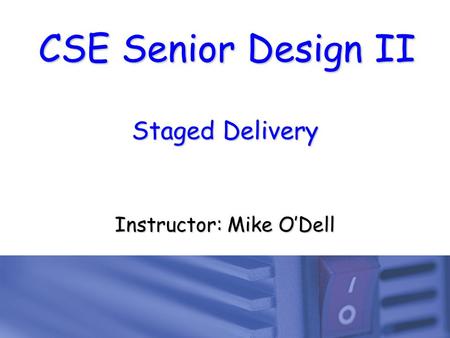 CSE Senior Design II Staged Delivery Instructor: Mike O’Dell.