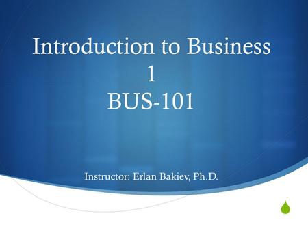  Introduction to Business 1 BUS-101 Instructor: Erlan Bakiev, Ph.D.