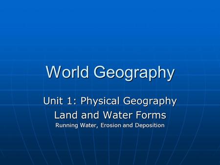 World Geography Unit 1: Physical Geography Land and Water Forms Running Water, Erosion and Deposition.