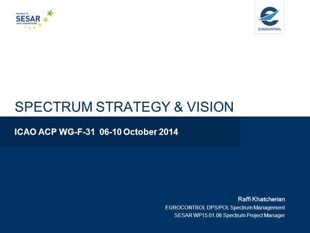 SPECTRUM STRATEGY & VISION ICAO ACP WG-F-31 06-10 October 2014 Raffi Khatcherian EUROCONTROL DPS/POL Spectrum Management SESAR WP15.01.06 Spectrum Project.