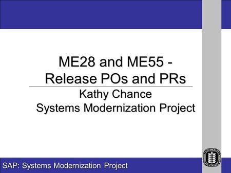 SAP: Systems Modernization Project ME28 and ME55 - Release POs and PRs Kathy Chance Systems Modernization Project.