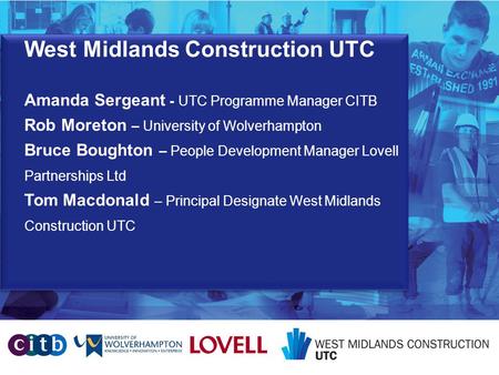 West Midlands Construction UTC Amanda Sergeant - UTC Programme Manager CITB Rob Moreton – University of Wolverhampton Bruce Boughton – People Development.