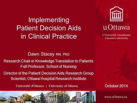 Implementing Patient Decision Aids in Clinical Practice October 2014 Dawn Stacey RN, PhD Research Chair in Knowledge Translation to Patients Full Professor,