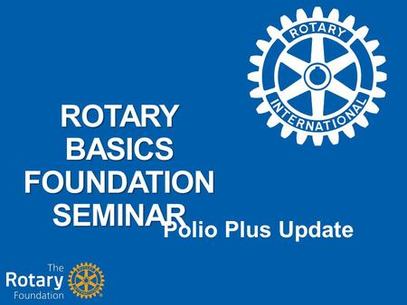 ROTARY BASICS FOUNDATION SEMINAR Polio Plus Update.