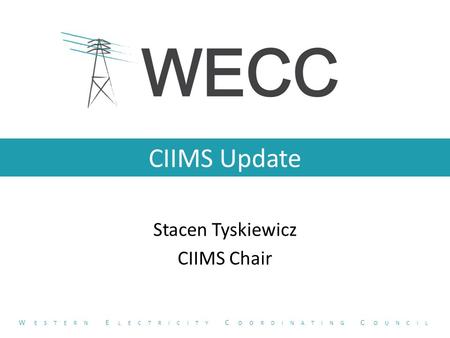CIIMS Update Stacen Tyskiewicz CIIMS Chair W ESTERN E LECTRICITY C OORDINATING C OUNCIL.