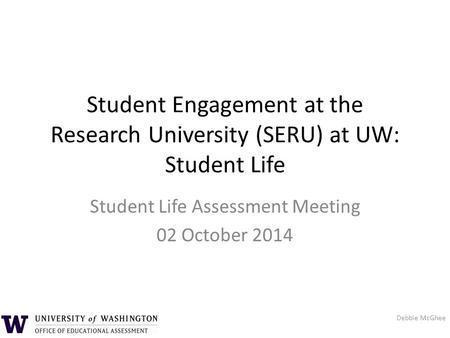 Student Engagement at the Research University (SERU) at UW: Student Life Student Life Assessment Meeting 02 October 2014 Debbie McGhee.