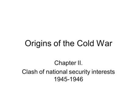 Origins of the Cold War Chapter II. Clash of national security interests 1945-1946.
