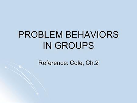 PROBLEM BEHAVIORS IN GROUPS Reference: Cole, Ch.2.