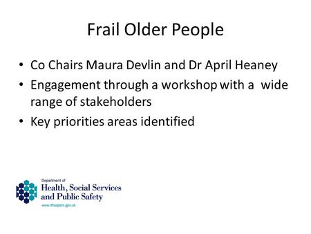 Frail Older People Co Chairs Maura Devlin and Dr April Heaney Engagement through a workshop with a wide range of stakeholders Key priorities areas identified.