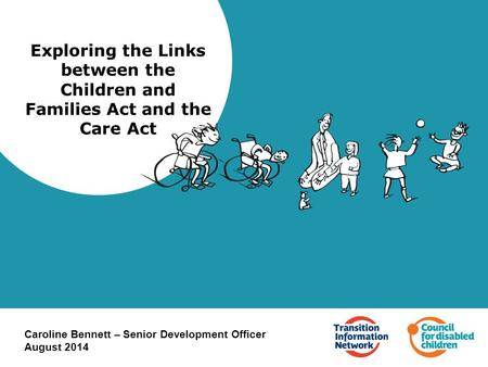Exploring the Links between the Children and Families Act and the Care Act Caroline Bennett – Senior Development Officer August 2014.