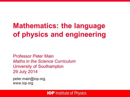 Mathematics: the language of physics and engineering Professor Peter Main Maths in the Science Curriculum University of Southampton 29 July 2014