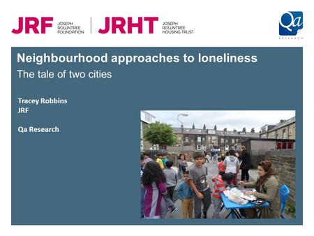 Neighbourhood approaches to loneliness The tale of two cities Tracey Robbins JRF Qa Research.