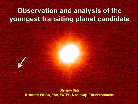 Observation and analysis of the youngest transiting planet candidate Stefanie Rätz Research Fellow, ESA, ESTEC, Noordwijk, The Netherlands.