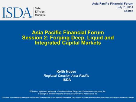 Asia Pacific Financial Forum July 7, 2014 Seattle Asia Pacific Financial Forum Session 2: Forging Deep, Liquid and Integrated Capital Markets Keith Noyes.