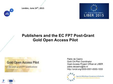 Publishers and the EC FP7 Post-Grant Gold Open Access Pilot Pablo de Castro Gold OA Pilot Coordinator Open Access Project Officer at LIBER
