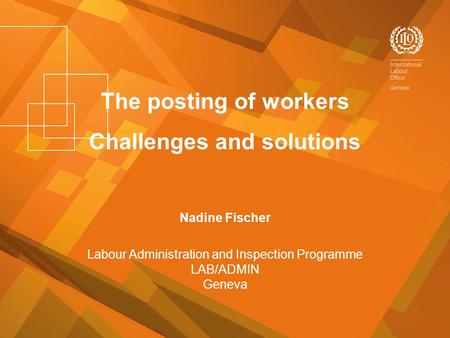 The posting of workers Challenges and solutions Nadine Fischer Labour Administration and Inspection Programme LAB/ADMIN Geneva.