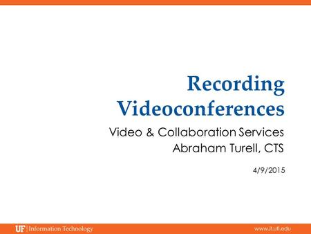 Www.it.ufl.edu Recording Videoconferences Video & Collaboration Services Abraham Turell, CTS 4/9/2015.