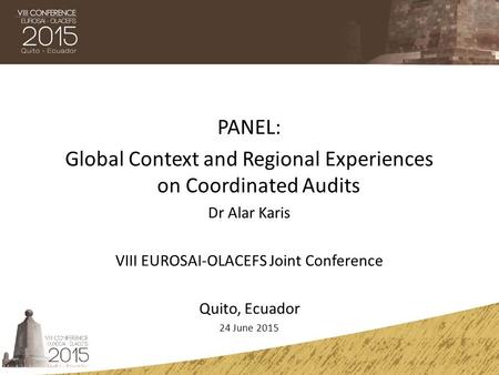 PANEL: Global Context and Regional Experiences on Coordinated Audits Dr Alar Karis VIII EUROSAI-OLACEFS Joint Conference Quito, Ecuador 24 June 2015.