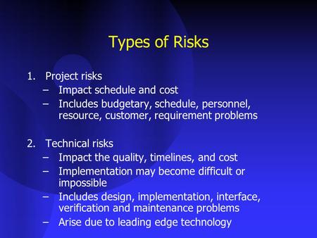 Types of Risks 1.Project risks –Impact schedule and cost –Includes budgetary, schedule, personnel, resource, customer, requirement problems 2.Technical.