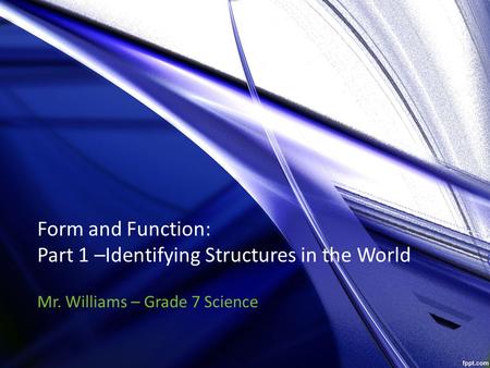 Form and Function: Part 1 –Identifying Structures in the World Mr. Williams – Grade 7 Science.