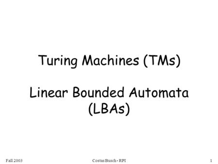 Fall 2003Costas Busch - RPI1 Turing Machines (TMs) Linear Bounded Automata (LBAs)
