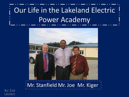 Our Life in the Lakeland Electric Power Academy By: Zoé Lauters Mr. Stanfield Mr. Joe Mr. Kiger.
