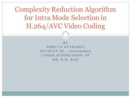BY AMRUTA KULKARNI STUDENT ID : 1000666836 UNDER SUPERVISION OF DR. K.R. RAO Complexity Reduction Algorithm for Intra Mode Selection in H.264/AVC Video.