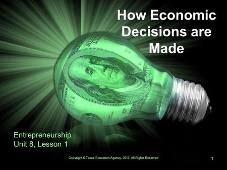 How Economic Decisions are Made Entrepreneurship Unit 8, Lesson 1 Copyright © Texas Education Agency, 2013. All Rights Reserved 1.