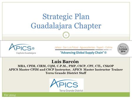 2014-2016 Strategic Plan Guadalajara Chapter Ver 2014 1 Luis Barcón MBA, CPIM, CIRM, CQM, C.P.M., PMP, CSCP, CPF, CTL, CS&OP APICS Master CPIM and CSCP.
