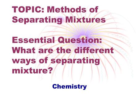 TOPIC: Methods of Separating Mixtures Essential Question: What are the different ways of separating mixture? This ppt introduces and reviews ways of separating.