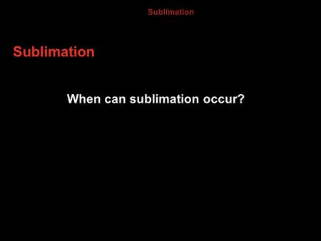 13.4 Sublimation Sublimation When can sublimation occur?