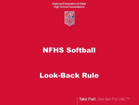 Take Part. Get Set For Life.™ National Federation of State High School Associations NFHS Softball Look-Back Rule.