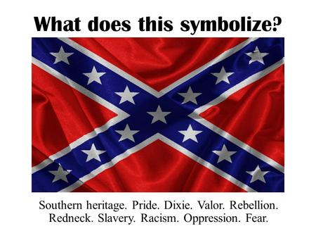 What does this symbolize? Southern heritage. Pride. Dixie. Valor. Rebellion. Redneck. Slavery. Racism. Oppression. Fear.