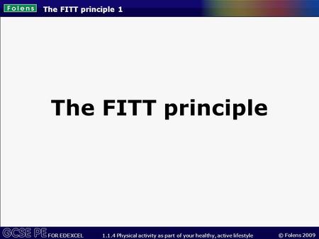 © Folens 2009 FOR EDEXCEL 1.1.4 Physical activity as part of your healthy, active lifestyle The FITT principle 1 The FITT principle.