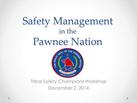 Safety Management in the Pawnee Nation Tribal Safety Champions Workshop December 2, 2014.