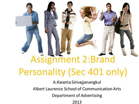 Assignment 2:Brand Personality (Sec 401 only) A.Kwanta Sirivajjanangkul Albert Laurence School of Communication Arts Department of Advertising 2013.