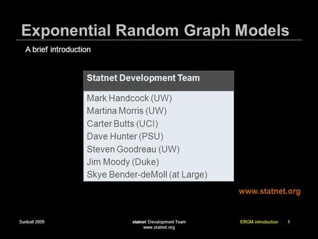 Sunbelt 2009statnet Development Team www.statnet.org ERGM introduction 1 Exponential Random Graph Models Statnet Development Team Mark Handcock (UW) Martina.