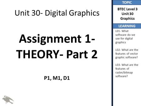 TOPIC LEARNING BTEC Level 3 Unit 30 Graphics L01- What software do we use for digital graphics L02- What are the features of vector graphic software? L03-