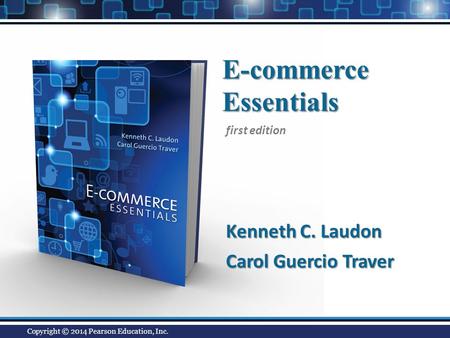 E-commerceEssentials Kenneth C. Laudon Carol Guercio Traver first edition Copyright © 2014 Pearson Education, Inc.
