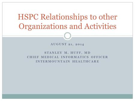 AUGUST 21, 2014 STANLEY M. HUFF, MD CHIEF MEDICAL INFORMATICS OFFICER INTERMOUNTAIN HEALTHCARE HSPC Relationships to other Organizations and Activities.