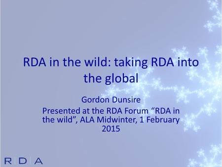 RDA in the wild: taking RDA into the global Gordon Dunsire Presented at the RDA Forum “RDA in the wild”, ALA Midwinter, 1 February 2015.