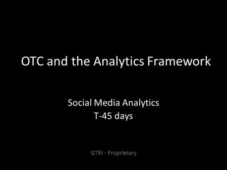 OTC and the Analytics Framework Social Media Analytics T-45 days GTRI - Proprietary.