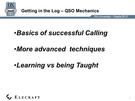 DX University – Visalia 2012 1 Getting in the Log – QSO Mechanics Basics of successful Calling More advanced techniques Learning vs being Taught.