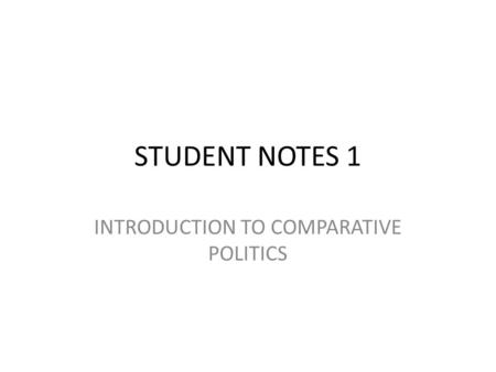 STUDENT NOTES 1 INTRODUCTION TO COMPARATIVE POLITICS.