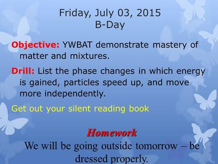 Friday, July 03, 2015 B-Day Objective: YWBAT demonstrate mastery of matter and mixtures. Drill: List the phase changes in which energy is gained, particles.