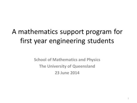 A mathematics support program for first year engineering students 1 School of Mathematics and Physics The University of Queensland 23 June 2014.