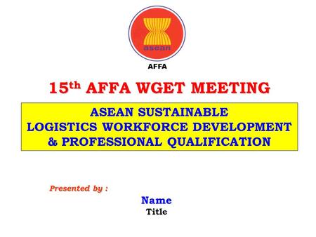 15 th AFFA WGET MEETING Name Title Presented by : ASEAN SUSTAINABLE LOGISTICS WORKFORCE DEVELOPMENT & PROFESSIONAL QUALIFICATION AFFA.